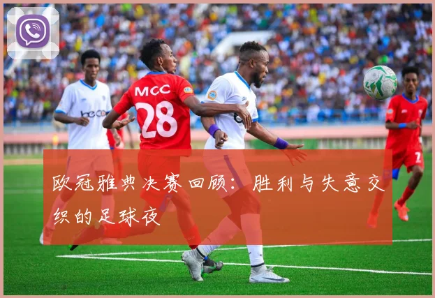 欧冠雅典决赛回顾：胜利与失意交织的足球夜