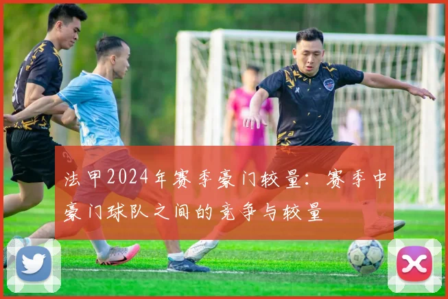 法甲2024年赛季豪门较量：赛季中豪门球队之间的竞争与较量