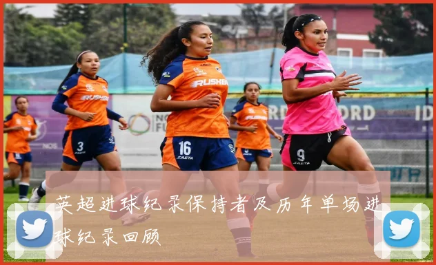 英超进球纪录保持者及历年单场进球纪录回顾