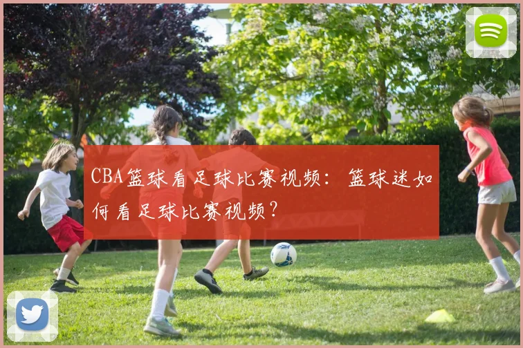 CBA篮球看足球比赛视频：篮球迷如何看足球比赛视频？