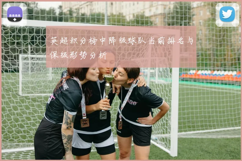 英超积分榜中降级球队当前排名与保级形势分析