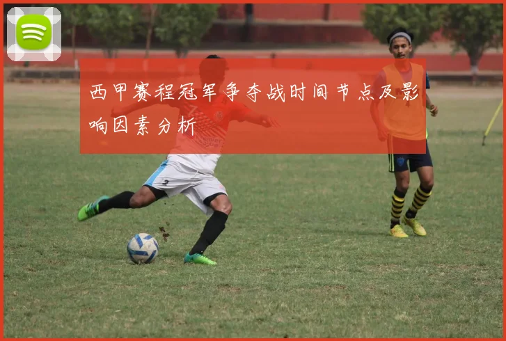 西甲赛程冠军争夺战时间节点及影响因素分析