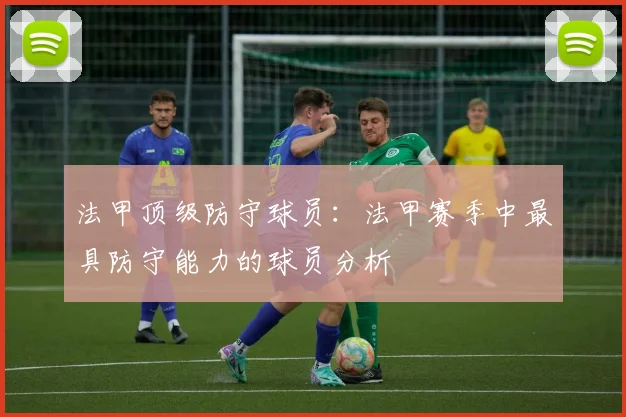 法甲顶级防守球员：法甲赛季中最具防守能力的球员分析