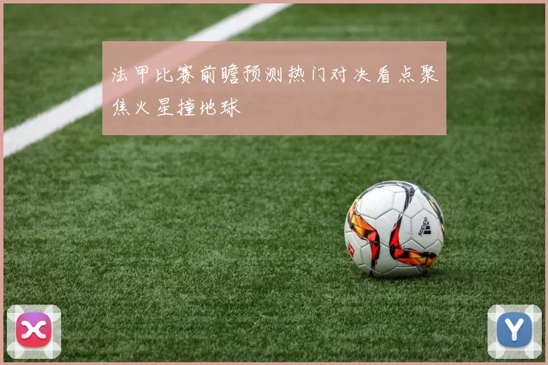 法甲比赛前瞻预测热门对决看点聚焦火星撞地球