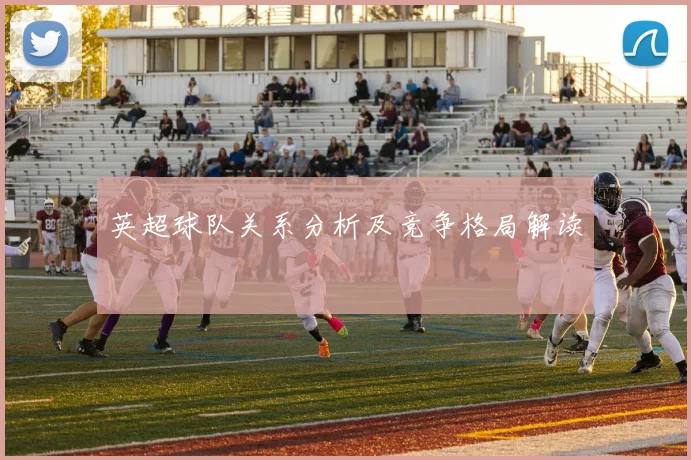 英超球队关系分析及竞争格局解读