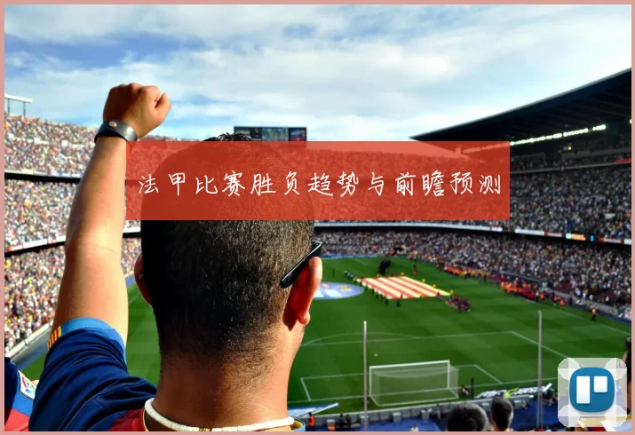 法甲比赛胜负趋势与前瞻预测