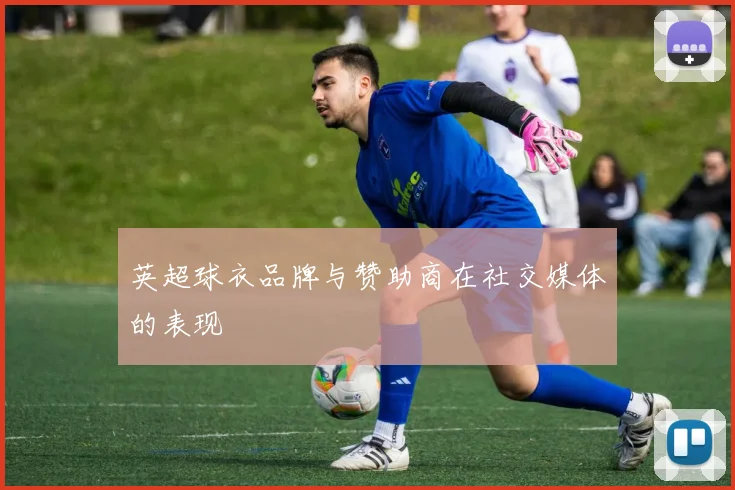 英超球衣品牌与赞助商在社交媒体的表现