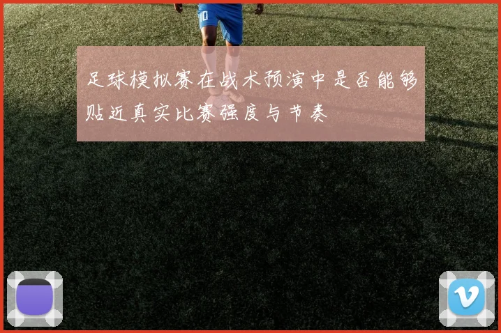 足球模拟赛在战术预演中是否能够贴近真实比赛强度与节奏