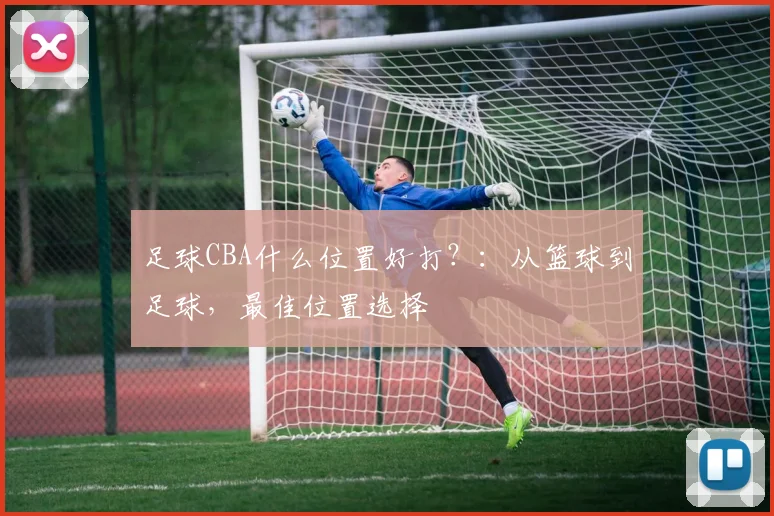 足球CBA什么位置好打？：从篮球到足球，最佳位置选择